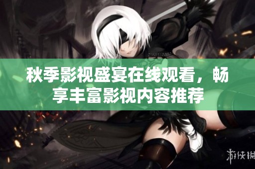 秋季影视盛宴在线观看，畅享丰富影视内容推荐