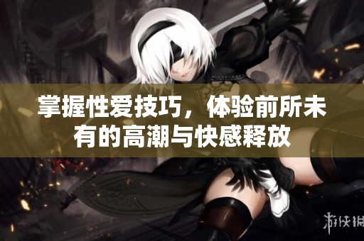 掌握性爱技巧，体验前所未有的高潮与快感释放