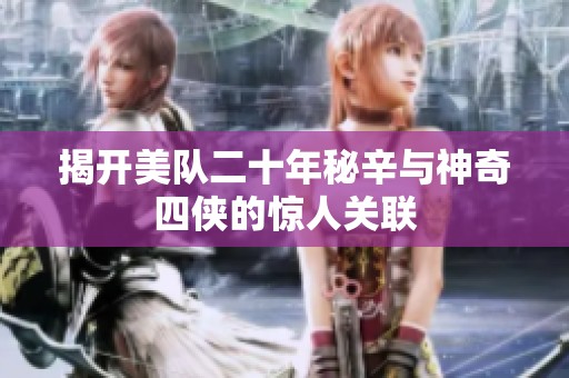 揭开美队二十年秘辛与神奇四侠的惊人关联