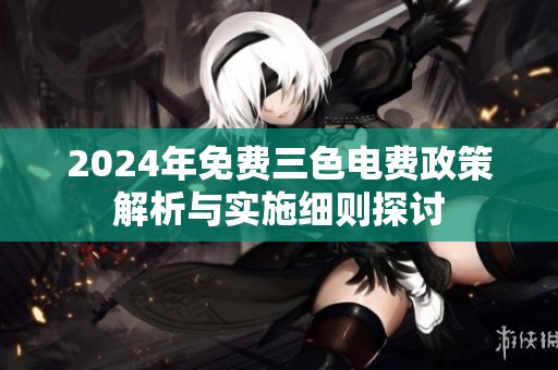 2024年免费三色电费政策解析与实施细则探讨