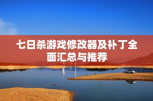 七日杀游戏修改器及补丁全面汇总与推荐