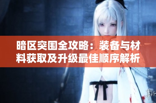 暗区突围全攻略：装备与材料获取及升级最佳顺序解析