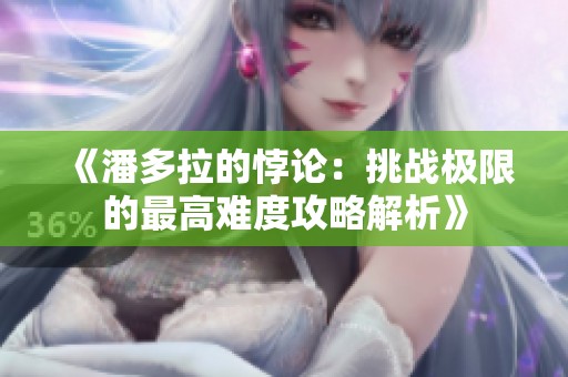 《潘多拉的悖论：挑战极限的最高难度攻略解析》