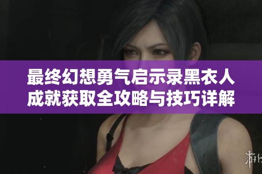 最终幻想勇气启示录黑衣人成就获取全攻略与技巧详解