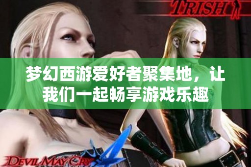 梦幻西游爱好者聚集地，让我们一起畅享游戏乐趣