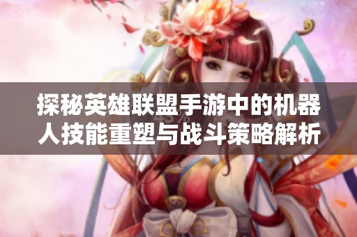 探秘英雄联盟手游中的机器人技能重塑与战斗策略解析