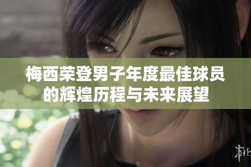 梅西荣登男子年度最佳球员的辉煌历程与未来展望