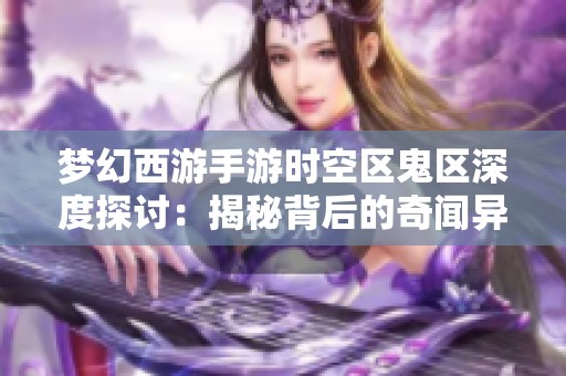 梦幻西游手游时空区鬼区深度探讨：揭秘背后的奇闻异事
