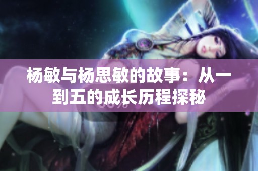 杨敏与杨思敏的故事：从一到五的成长历程探秘