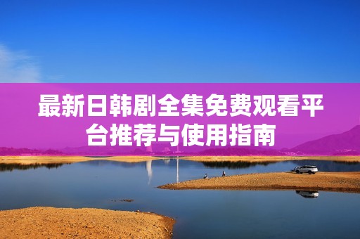 最新日韩剧全集免费观看平台推荐与使用指南