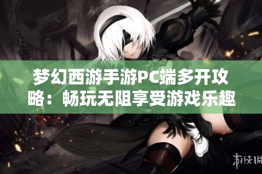 梦幻西游手游PC端多开攻略：畅玩无阻享受游戏乐趣