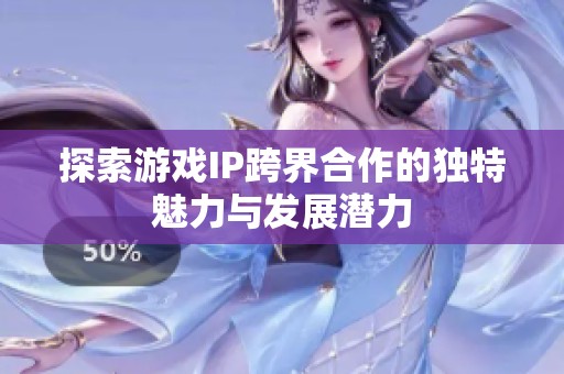 探索游戏IP跨界合作的独特魅力与发展潜力