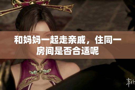 和妈妈一起走亲戚，住同一房间是否合适呢