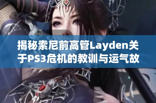 揭秘索尼前高管Layden关于PS3危机的教训与运气故事