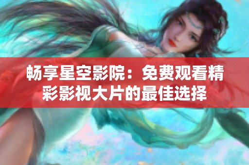 畅享星空影院：免费观看精彩影视大片的最佳选择