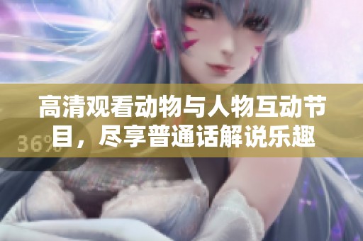 高清观看动物与人物互动节目，尽享普通话解说乐趣