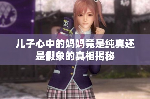 儿子心中的妈妈竟是纯真还是假象的真相揭秘