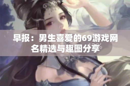早报：男生喜爱的69游戏网名精选与趣图分享
