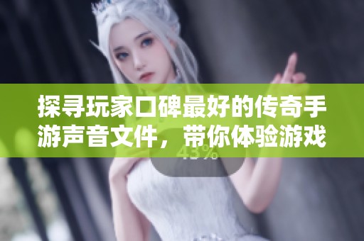 探寻玩家口碑最好的传奇手游声音文件，带你体验游戏魅力