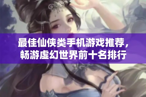 最佳仙侠类手机游戏推荐，畅游虚幻世界前十名排行
