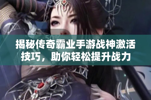 揭秘传奇霸业手游战神激活技巧，助你轻松提升战力
