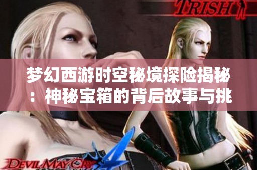 梦幻西游时空秘境探险揭秘：神秘宝箱的背后故事与挑战