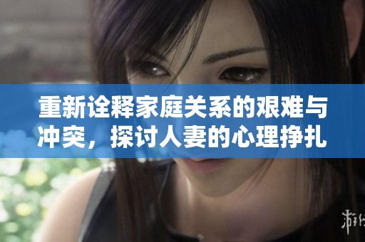 重新诠释家庭关系的艰难与冲突，探讨人妻的心理挣扎与成长