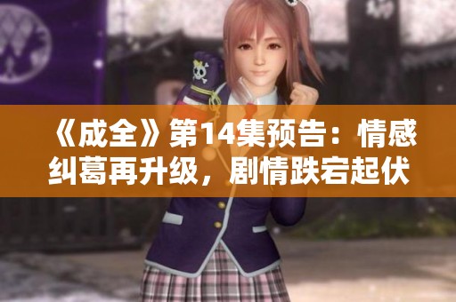 《成全》第14集预告：情感纠葛再升级，剧情跌宕起伏引人期待