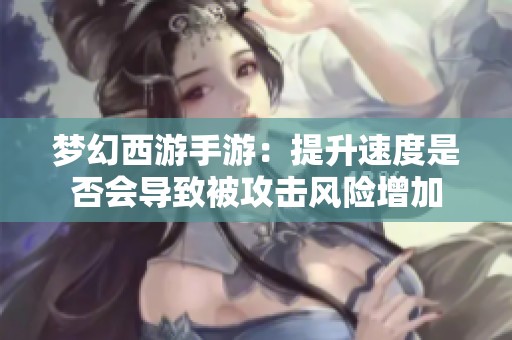 梦幻西游手游：提升速度是否会导致被攻击风险增加