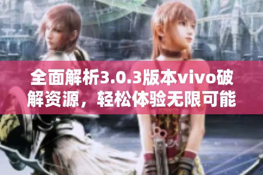 全面解析3.0.3版本vivo破解资源，轻松体验无限可能