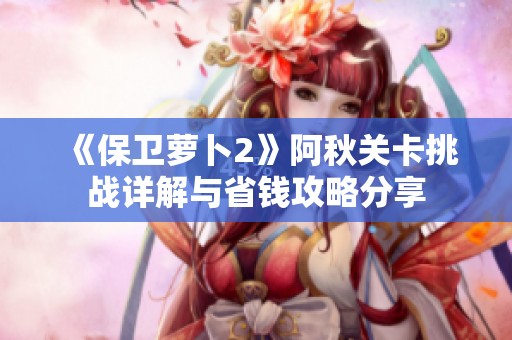 《保卫萝卜2》阿秋关卡挑战详解与省钱攻略分享