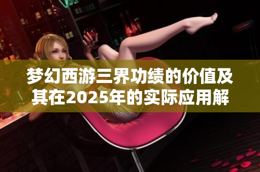 梦幻西游三界功绩的价值及其在2025年的实际应用解析
