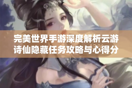 完美世界手游深度解析云游诗仙隐藏任务攻略与心得分享