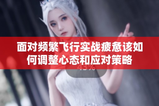 面对频繁飞行实战疲惫该如何调整心态和应对策略