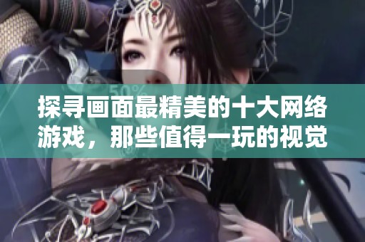 探寻画面最精美的十大网络游戏，那些值得一玩的视觉盛宴