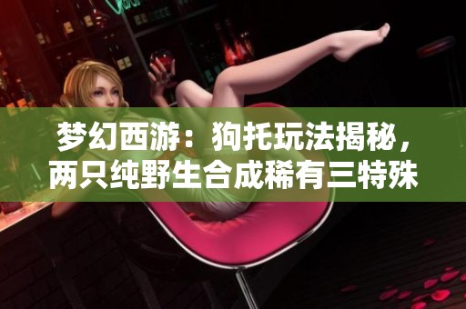 梦幻西游：狗托玩法揭秘，两只纯野生合成稀有三特殊攻略