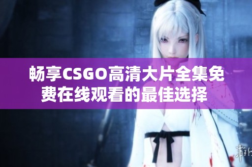 畅享CSGO高清大片全集免费在线观看的最佳选择 