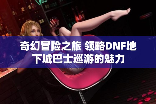 奇幻冒险之旅 领略DNF地下城巴士巡游的魅力