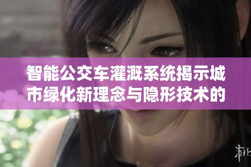 智能公交车灌溉系统揭示城市绿化新理念与隐形技术的结合