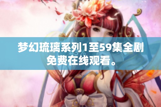 梦幻琉璃系列1至59集全剧免费在线观看。