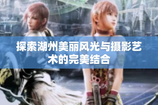探索湖州美丽风光与摄影艺术的完美结合