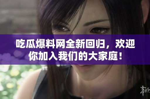 吃瓜爆料网全新回归，欢迎你加入我们的大家庭！