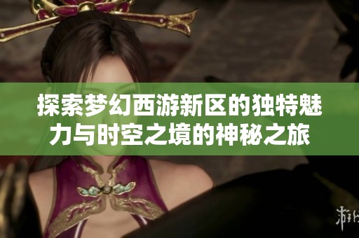 探索梦幻西游新区的独特魅力与时空之境的神秘之旅