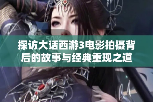 探访大话西游3电影拍摄背后的故事与经典重现之道