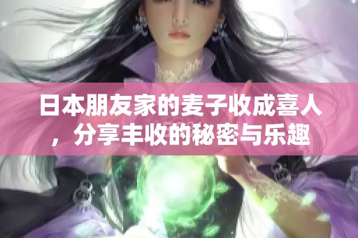 日本朋友家的麦子收成喜人，分享丰收的秘密与乐趣