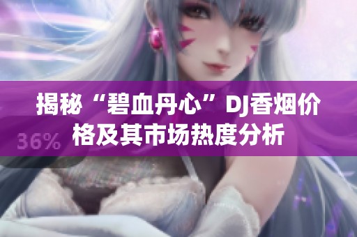 揭秘“碧血丹心”DJ香烟价格及其市场热度分析