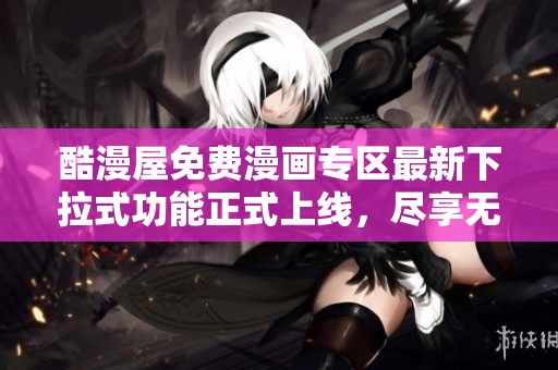 酷漫屋免费漫画专区最新下拉式功能正式上线，尽享无尽乐趣