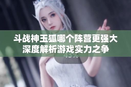 斗战神玉狐哪个阵营更强大深度解析游戏实力之争