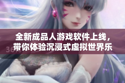 全新成品人游戏软件上线，带你体验沉浸式虚拟世界乐趣