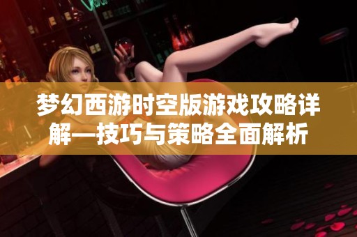 梦幻西游时空版游戏攻略详解—技巧与策略全面解析